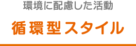 環境に配慮した活動 循環型スタイル